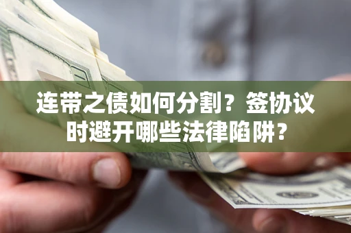 武汉连带之债如何分割？签协议时避开哪些法律陷阱？
