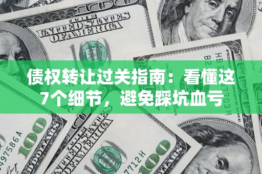 武汉债权转让过关指南：看懂这7个细节，避免踩坑血亏