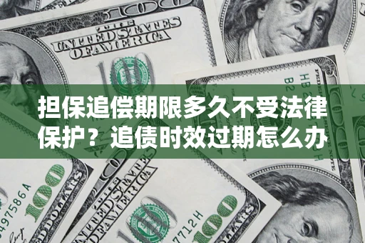 武汉担保追偿期限多久不受法律保护？追债时效过期怎么办？