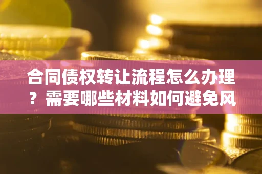 武汉合同债权转让流程怎么办理？需要哪些材料如何避免风险？