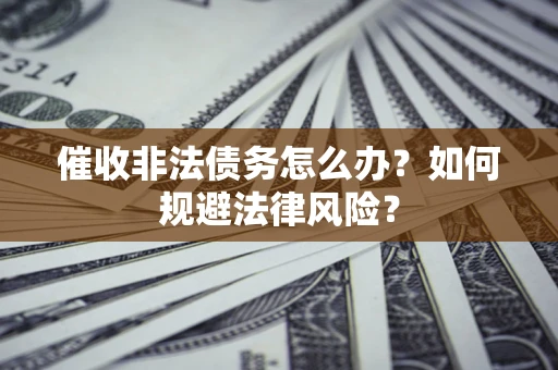 武汉催收非法债务怎么办？如何规避法律风险？