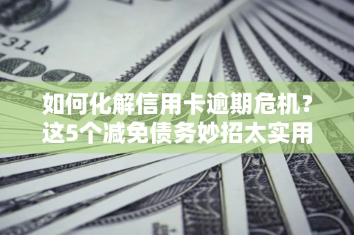 武汉如何化解信用卡逾期危机？这5个减免债务妙招太实用