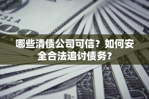 武汉哪些清债公司可信？如何安全合法追讨债务？