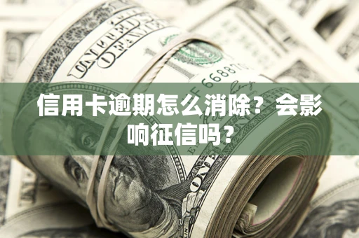 武汉信用卡逾期怎么消除？会影响征信吗？