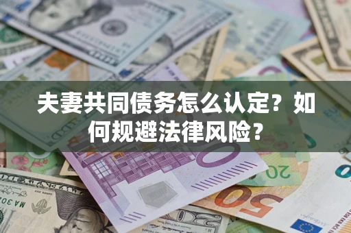 武汉夫妻共同债务怎么认定？如何规避法律风险？