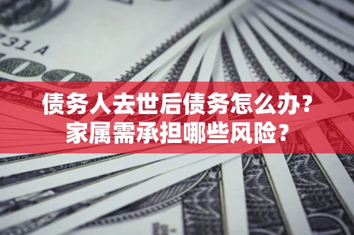 武汉债务人去世后债务怎么办？家属需承担哪些风险？