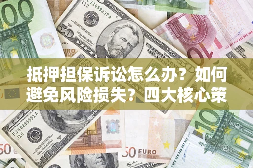 武汉抵押担保诉讼怎么办？如何避免风险损失？四大核心策略全解读