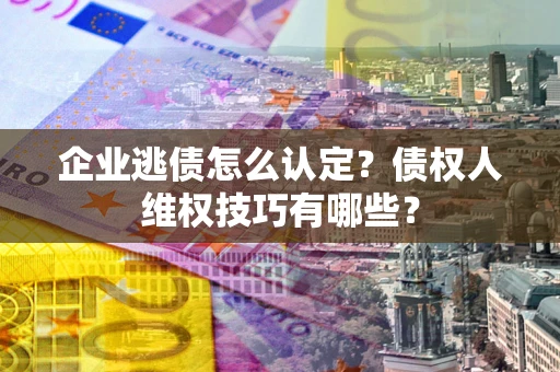 武汉企业逃债怎么认定？债权人维权技巧有哪些？