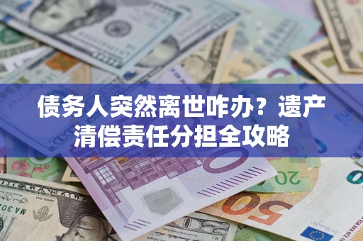 武汉债务人突然离世咋办？遗产清偿责任分担全攻略