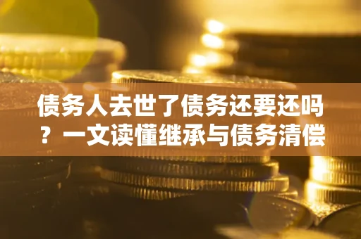 武汉债务人去世了债务还要还吗？一文读懂继承与债务清偿