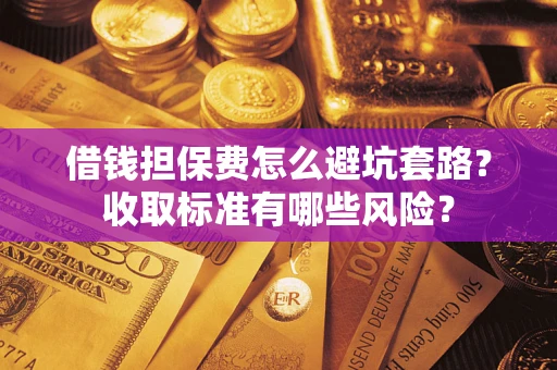 武汉借钱担保费怎么避坑套路?收取标准有哪些风险? 武汉借钱担保费怎么避坑套路?收取标准有哪些风险?