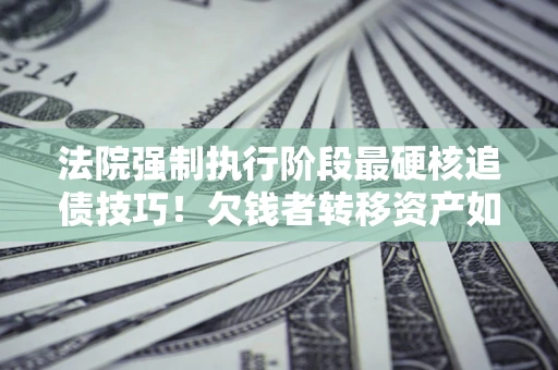 武汉法院强制执行阶段最硬核追债技巧！欠钱者转移资产如何破解？