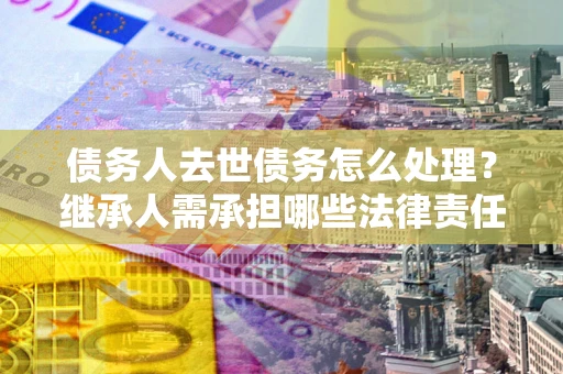 武汉债务人去世债务怎么处理？继承人需承担哪些法律责任？