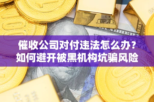 武汉催收公司对付违法怎么办？如何避开被黑机构坑骗风险