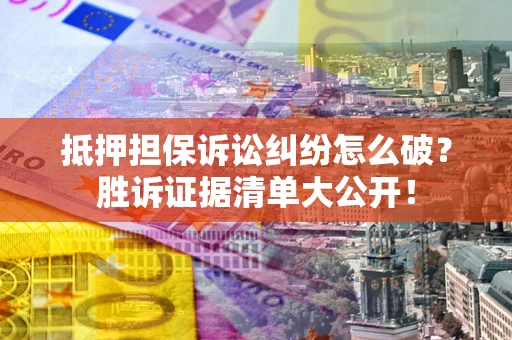 武汉抵押担保诉讼纠纷怎么破？胜诉证据清单大公开！