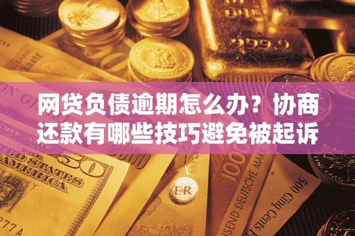 武汉网贷负债逾期怎么办？协商还款有哪些技巧避免被起诉？