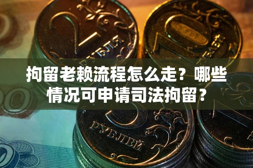 武汉拘留老赖流程怎么走?哪些情况可申请司法拘留? 武汉拘留老赖流程怎么走?哪些情况可申请司法拘留?