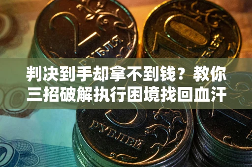 武汉判决到手却拿不到钱？教你三招破解执行困境找回血汗钱