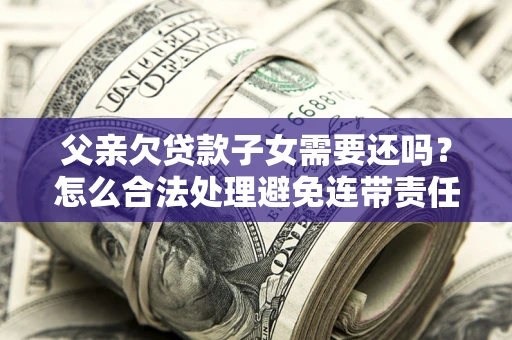 武汉父亲欠贷款子女需要还吗？怎么合法处理避免连带责任？