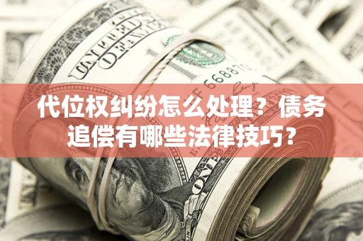 武汉代位权纠纷怎么处理？债务追偿有哪些法律技巧？