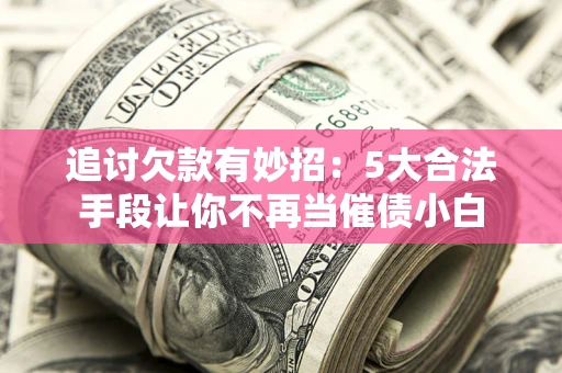 武汉追讨欠款有妙招：5大合法手段让你不再当催债小白