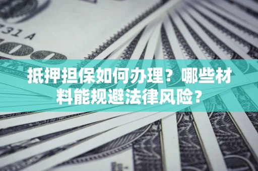 武汉抵押担保如何办理？哪些材料能规避法律风险？