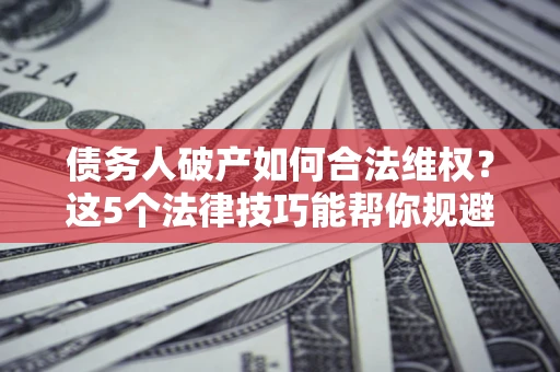 武汉债务人破产如何合法维权？这5个法律技巧能帮你规避风险