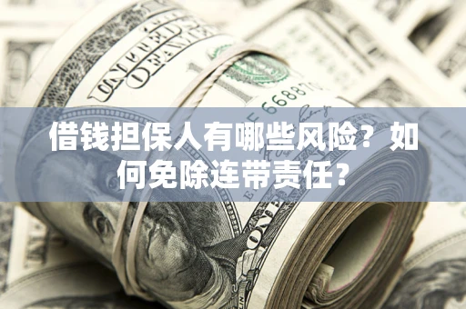 武汉借钱担保人有哪些风险？如何免除连带责任？