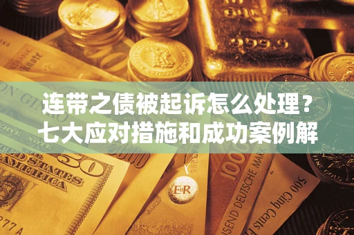武汉连带之债被起诉怎么处理？七大应对措施和成功案例解析