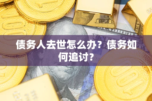 武汉债务人去世怎么办？债务如何追讨？