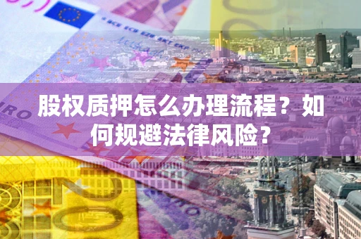 武汉股权质押怎么办理流程？如何规避法律风险？
