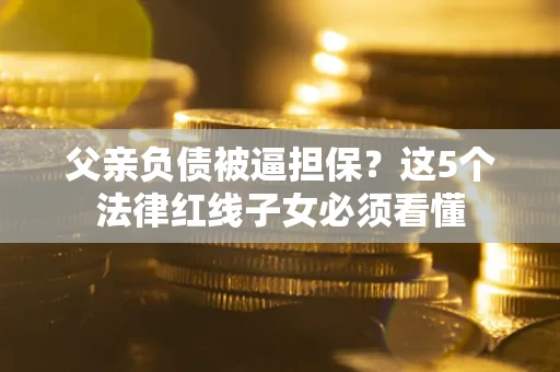 武汉父亲负债被逼担保？这5个法律红线子女必须看懂