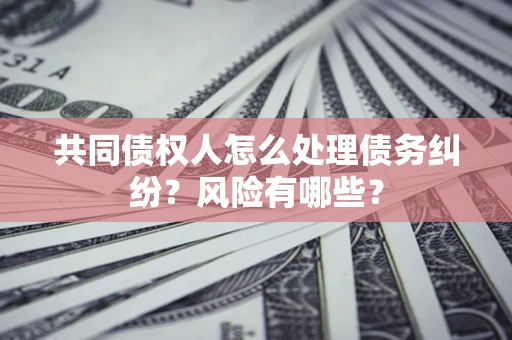 武汉共同债权人怎么处理债务纠纷？风险有哪些？