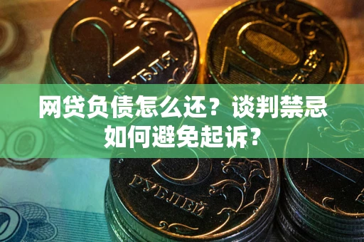 武汉网贷负债怎么还？谈判禁忌如何避免起诉？