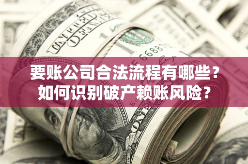 武汉要账公司合法流程有哪些？如何识别破产赖账风险？