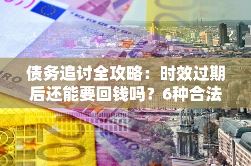 武汉债务追讨全攻略：时效过期后还能要回钱吗？6种合法手段助你维权