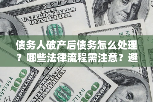武汉债务人破产后债务怎么处理？哪些法律流程需注意？避免踩坑指南