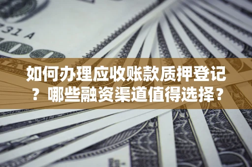武汉如何办理应收账款质押登记？哪些融资渠道值得选择？