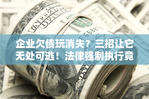 武汉企业欠债玩消失？三招让它无处可逃！法律强制执行竟比讨债公司还狠？