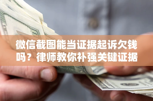 武汉微信截图能当证据起诉欠钱吗？律师教你补强关键证据