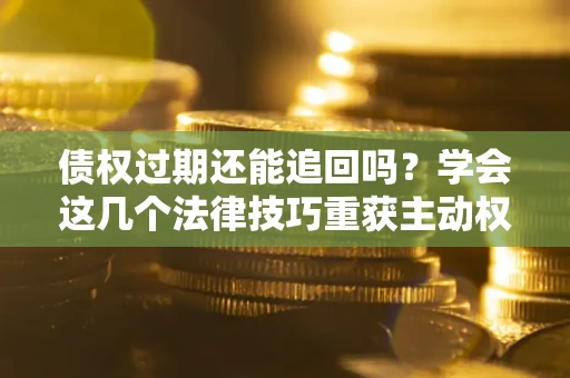 武汉债权过期还能追回吗？学会这几个法律技巧重获主动权