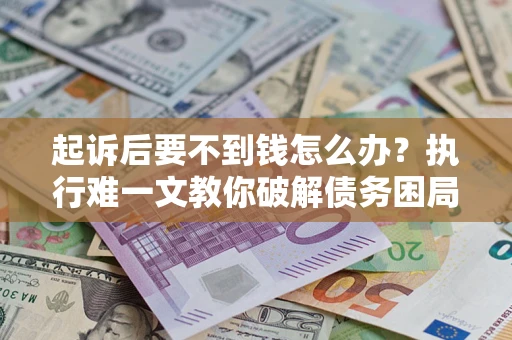 武汉起诉后要不到钱怎么办？执行难一文教你破解债务困局