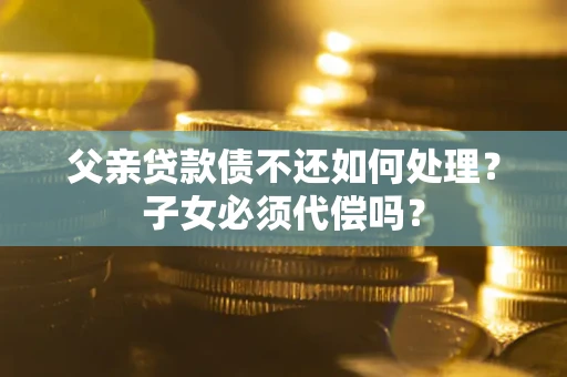 武汉父亲贷款债不还如何处理？子女必须代偿吗？