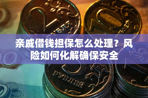 武汉亲戚借钱担保怎么处理？风险如何化解确保安全