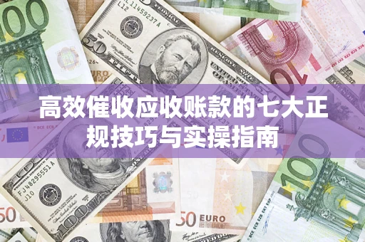 武汉高效催收应收账款的七大正规技巧与实操指南