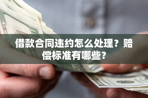 武汉借款合同违约怎么处理？赔偿标准有哪些？