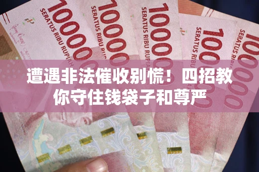 武汉遭遇非法催收别慌！四招教你守住钱袋子和尊严