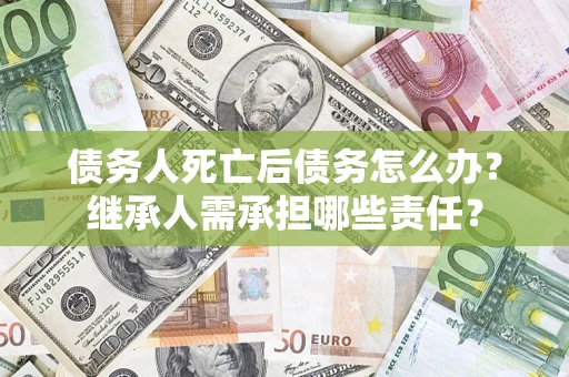 武汉债务人死亡后债务怎么办？继承人需承担哪些责任？