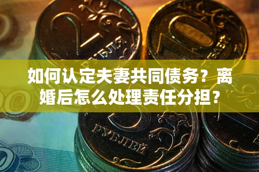 武汉如何认定夫妻共同债务？离婚后怎么处理责任分担？