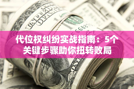 武汉代位权纠纷实战指南：5个关键步骤助你扭转败局